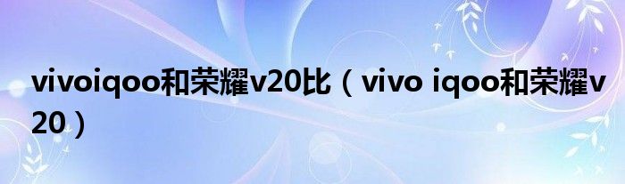 vivoiqoo和荣耀v20比（vivo iqoo和荣耀v20）