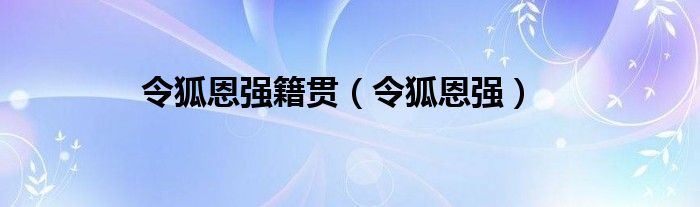 令狐恩强籍贯（令狐恩强）