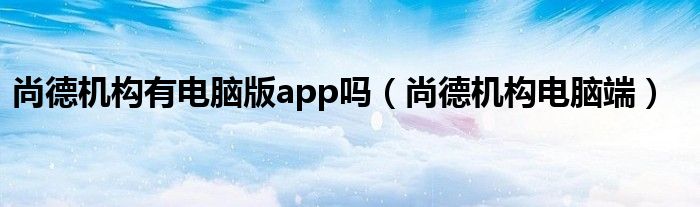 尚德机构有电脑版app吗（尚德机构电脑端）