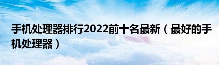 手机处理器排行2022前十名最新（最好的手机处理器）