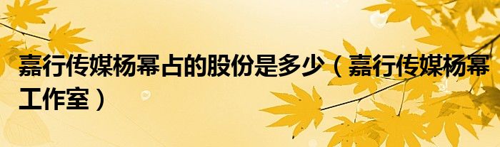 嘉行传媒杨幂占的股份是多少（嘉行传媒杨幂工作室）