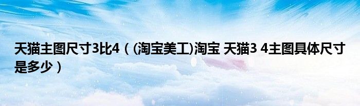 天猫主图尺寸3比4（(淘宝美工)淘宝 天猫3 4主图具体尺寸是多少）