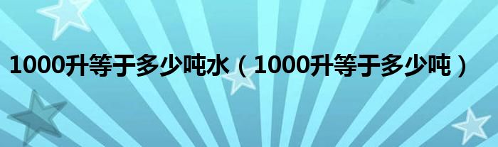 1000升等于多少吨水（1000升等于多少吨）