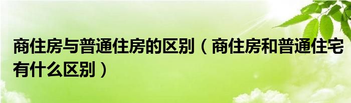 商住房与普通住房的区别（商住房和普通住宅有什么区别）