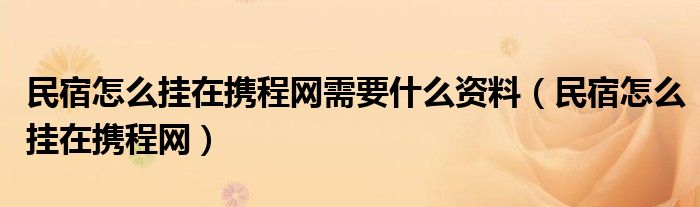 民宿怎么挂在携程网需要什么资料（民宿怎么挂在携程网）