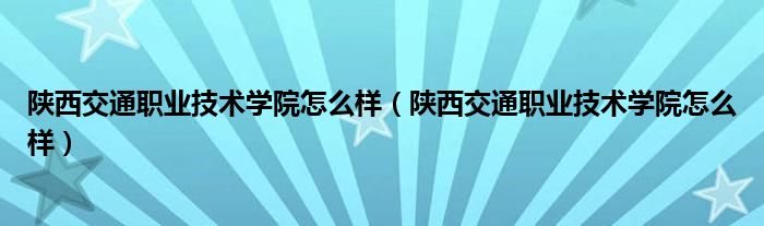 陕西交通职业技术学院怎么样（陕西交通职业技术学院怎么样）