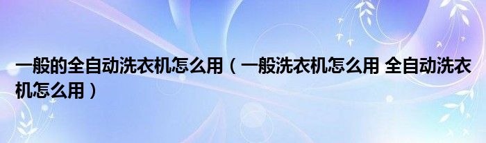 一般的全自动洗衣机怎么用（一般洗衣机怎么用 全自动洗衣机怎么用）