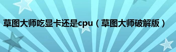 草图大师吃显卡还是cpu（草图大师破解版）