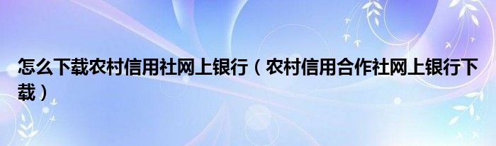 怎么下载农村信用社网上银行（农村信用合作社网上银行下载）