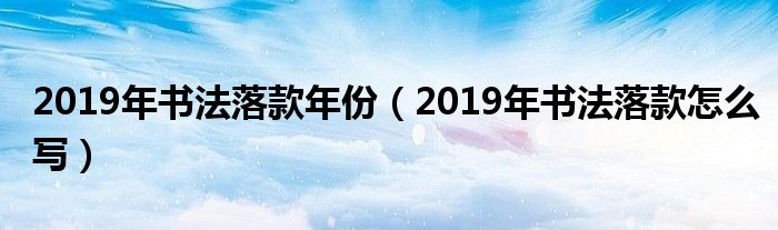 2019年书法落款年份（2019年书法落款怎么写）