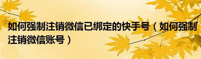 如何强制注销微信已绑定的快手号（如何强制注销微信账号）