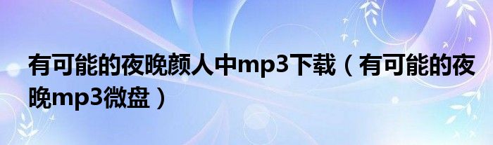 有可能的夜晚颜人中mp3下载（有可能的夜晚mp3微盘）