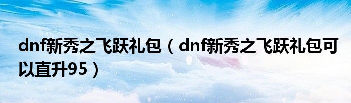 dnf新秀之飞跃礼包（dnf新秀之飞跃礼包可以直升95）