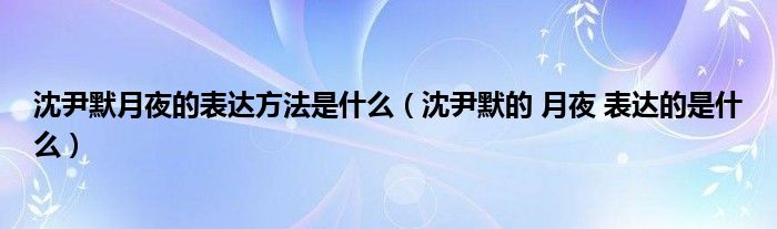 沈尹默月夜的表达方法是什么（沈尹默的 月夜 表达的是什么）