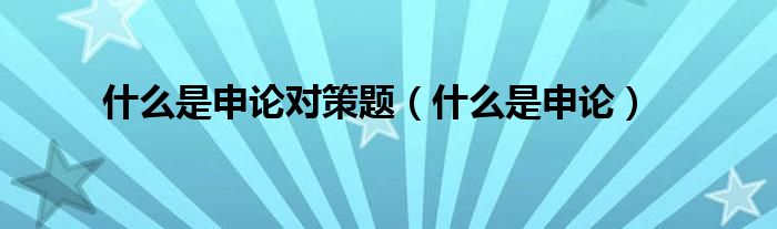 什么是申论对策题（什么是申论）