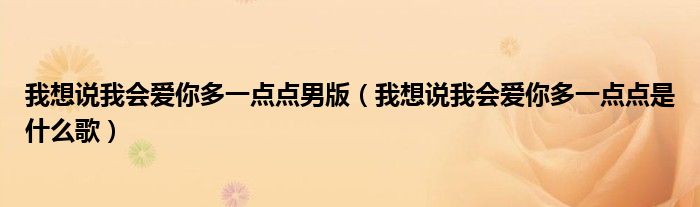 我想说我会爱你多一点点男版（我想说我会爱你多一点点是什么歌）