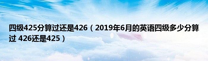 四级425分算过还是426（2019年6月的英语四级多少分算过 426还是425）