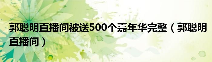 郭聪明直播间被送500个嘉年华完整（郭聪明直播间）