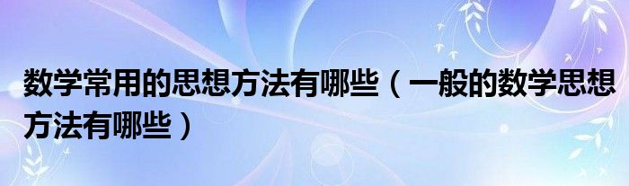 数学常用的思想方法有哪些（一般的数学思想方法有哪些）