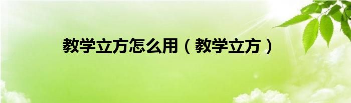 教学立方怎么用（教学立方）