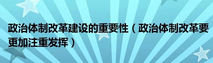 政治体制改革建设的重要性（政治体制改革要更加注重发挥）