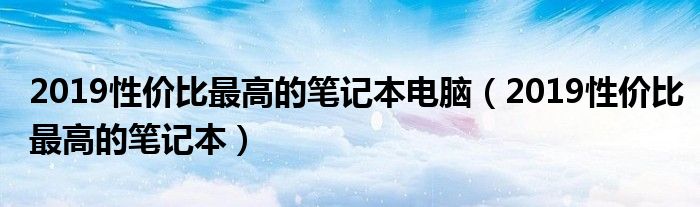 2019性价比最高的笔记本电脑（2019性价比最高的笔记本）