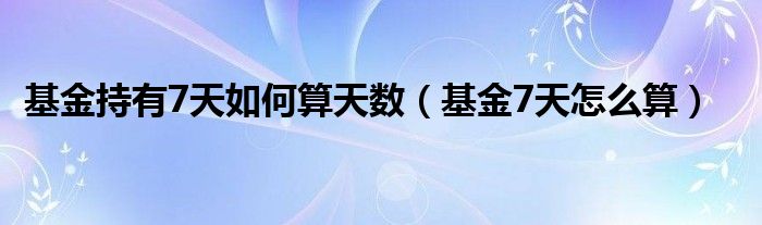 基金持有7天如何算天数（基金7天怎么算）