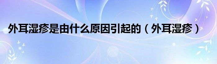 外耳湿疹是由什么原因引起的（外耳湿疹）