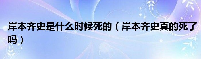 岸本齐史是什么时候死的（岸本齐史真的死了吗）