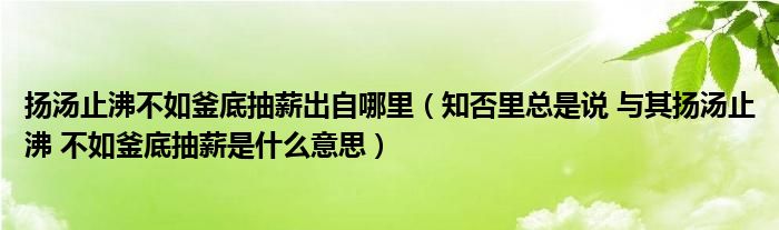 扬汤止沸不如釜底抽薪出自哪里（知否里总是说 与其扬汤止沸 不如釜底抽薪是什么意思）