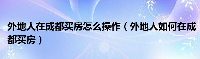 外地人在成都买房怎么操作（外地人如何在成都买房）