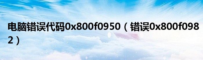 电脑错误代码0x800f0950（错误0x800f0982）