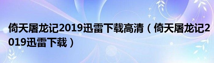 倚天屠龙记2019迅雷下载高清（倚天屠龙记2019迅雷下载）