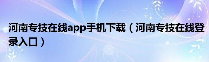 河南专技在线app手机下载（河南专技在线登录入口）