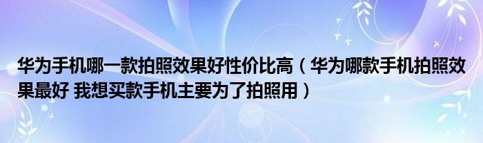 华为手机哪一款拍照效果好性价比高（华为哪款手机拍照效果最好 我想买款手机主要为了拍照用）