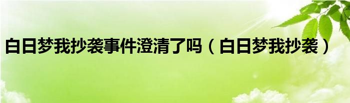 白日梦我抄袭事件澄清了吗（白日梦我抄袭）