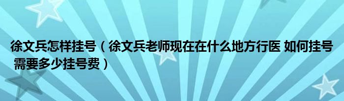 徐文兵怎样挂号（徐文兵老师现在在什么地方行医 如何挂号 需要多少挂号费）