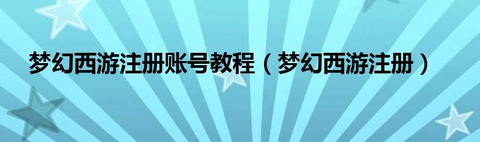 梦幻西游注册账号教程（梦幻西游注册）