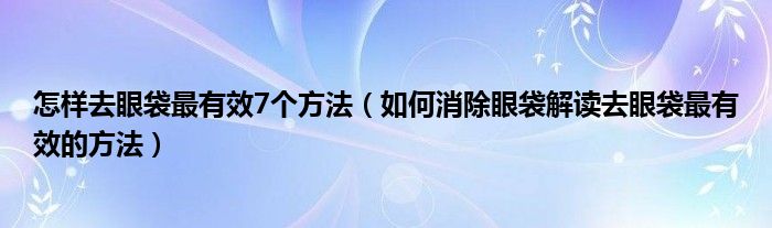 怎样去眼袋最有效7个方法（如何消除眼袋解读去眼袋最有效的方法）