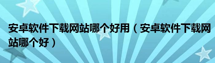 安卓软件下载网站哪个好用（安卓软件下载网站哪个好）