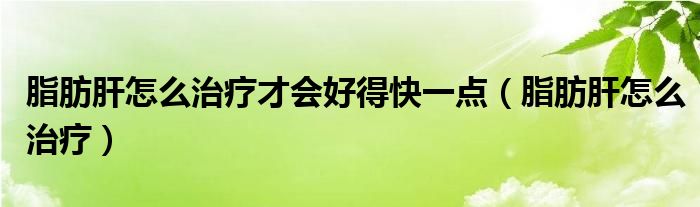 脂肪肝怎么治疗才会好得快一点（脂肪肝怎么治疗）