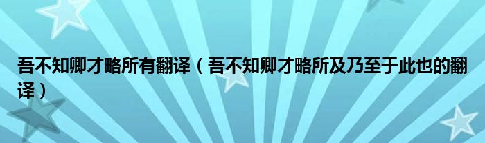 吾不知卿才略所有翻译（吾不知卿才略所及乃至于此也的翻译）