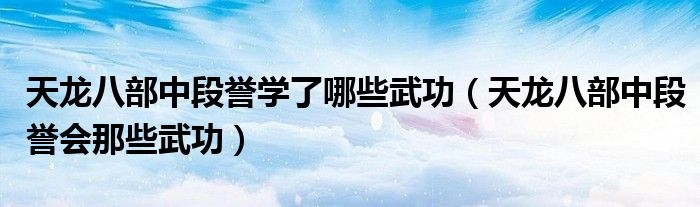 天龙八部中段誉学了哪些武功（天龙八部中段誉会那些武功）