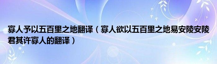 寡人予以五百里之地翻译（寡人欲以五百里之地易安陵安陵君其许寡人的翻译）