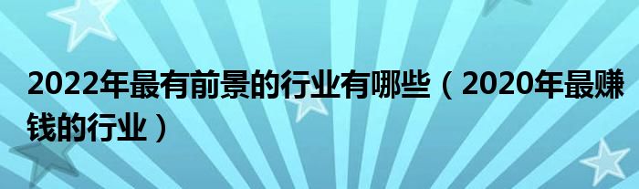 2022年最有前景的行业有哪些（2020年最赚钱的行业）