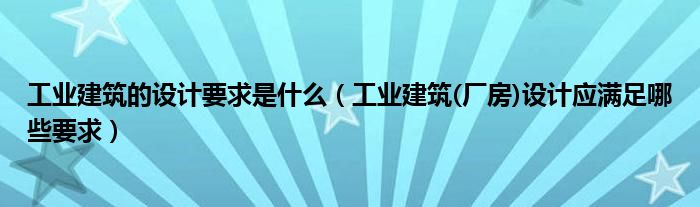 工业建筑的设计要求是什么（工业建筑(厂房)设计应满足哪些要求）