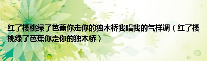 红了樱桃绿了芭蕉你走你的独木桥我唱我的气样调（红了樱桃绿了芭蕉你走你的独木桥）