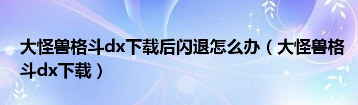 大怪兽格斗dx下载后闪退怎么办（大怪兽格斗dx下载）