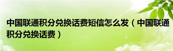 中国联通积分兑换话费短信怎么发（中国联通积分兑换话费）