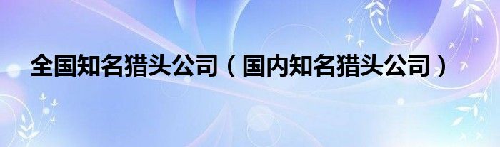 全国知名猎头公司（国内知名猎头公司）